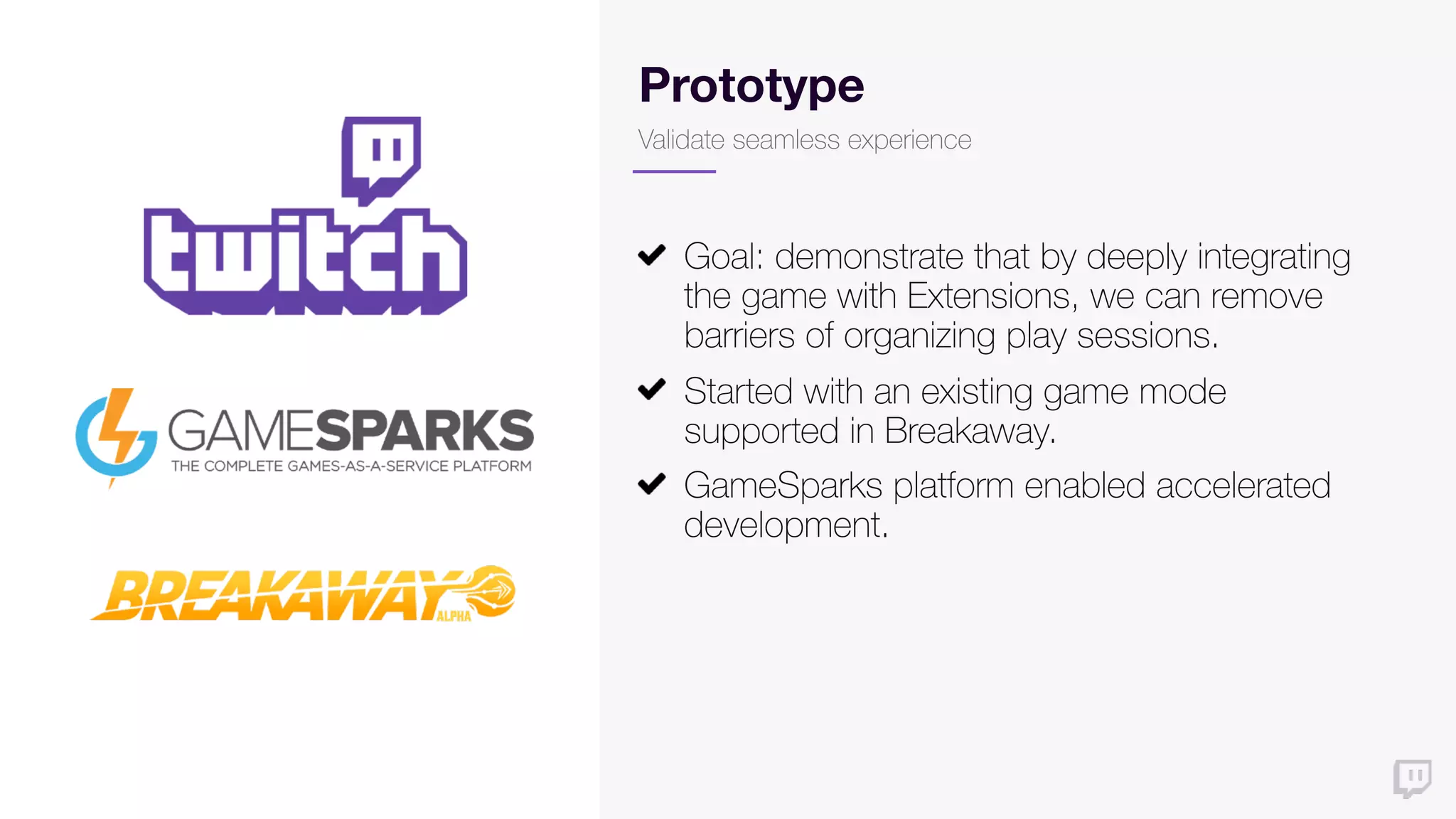 Prototype
Validate seamless experience
Goal: demonstrate that by deeply integrating
the game with Extensions, we can remove
barriers of organizing play sessions.
Started with an existing game mode
supported in Breakaway.
GameSparks platform enabled accelerated
development.
 
