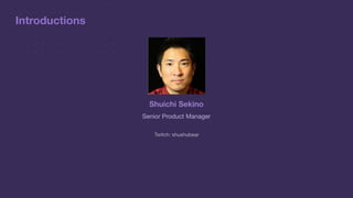 Introductions
Shuichi Sekino
Senior Product Manager
Twitch: shushubear
 