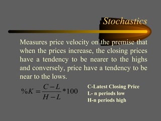Stochastics Measures price velocity on the premise that when the prices increase, the closing prices have a tendency to be nearer to the highs and conversely, price have a tendency to be near to the lows. C-Latest Closing Price L- n periods low H-n periods high 