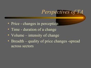 Perspectives of TA Price - changes in perception Time - duration of a change Volume – intensity of change Breadth – quality of price changes -spread across sectors 