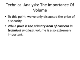 Technical Analysis: The Importance Of
Volume
• To this point, we've only discussed the price of
a security.
• While price is the primary item of concern in
technical analysis, volume is also extremely
important.
 