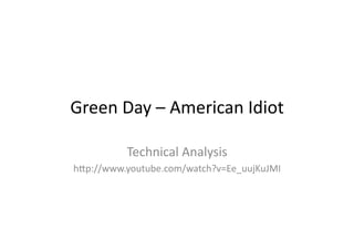 Green	
  Day	
  –	
  American	
  Idiot	
  
Technical	
  Analysis	
  
h6p://www.youtube.com/watch?v=Ee_uujKuJMI	
  
 