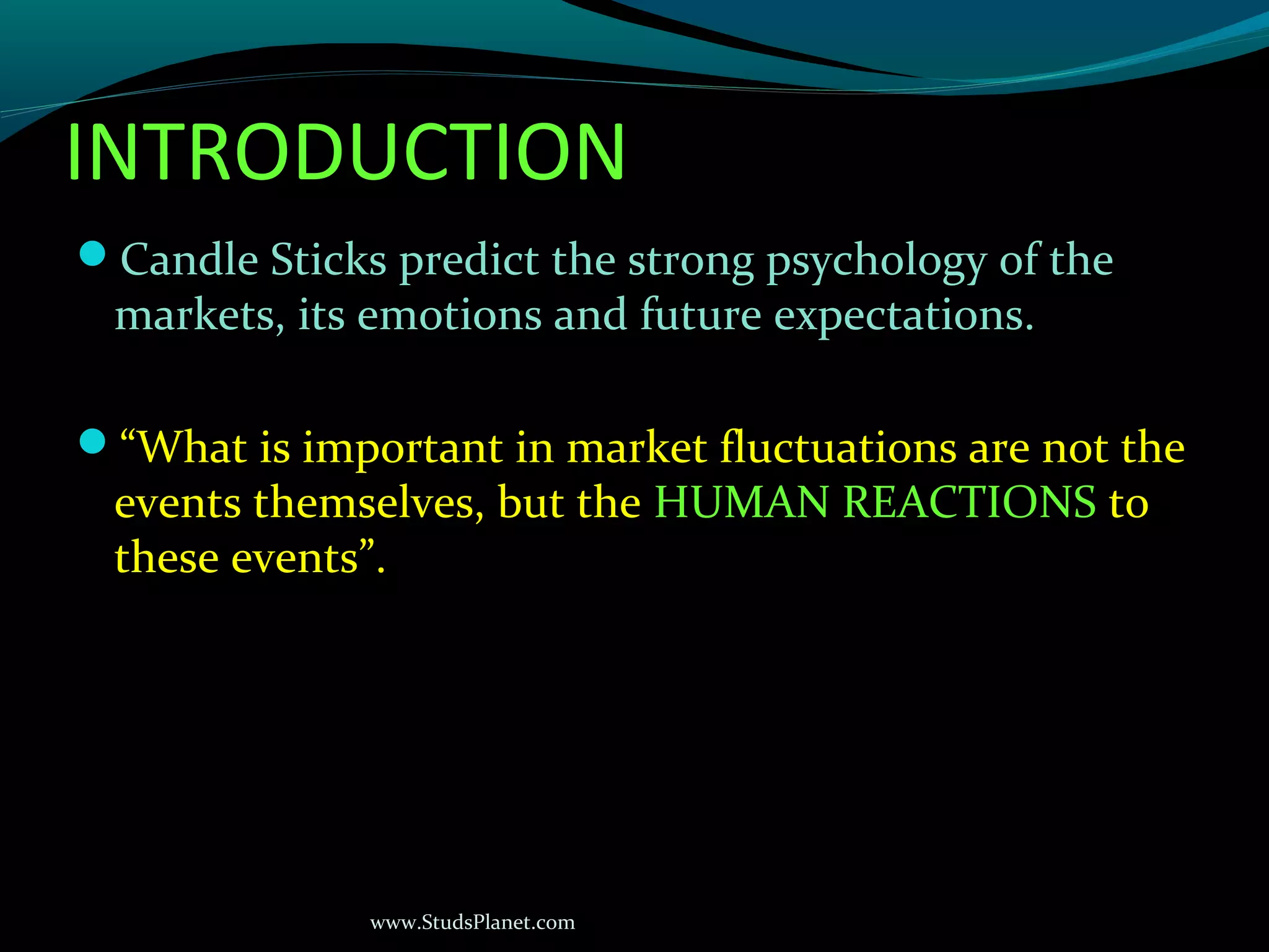 www.StudsPlanet.com
INTRODUCTION
Candle Sticks predict the strong psychology of the
markets, its emotions and future expectations.
“What is important in market fluctuations are not the
events themselves, but the HUMAN REACTIONS to
these events”.
 