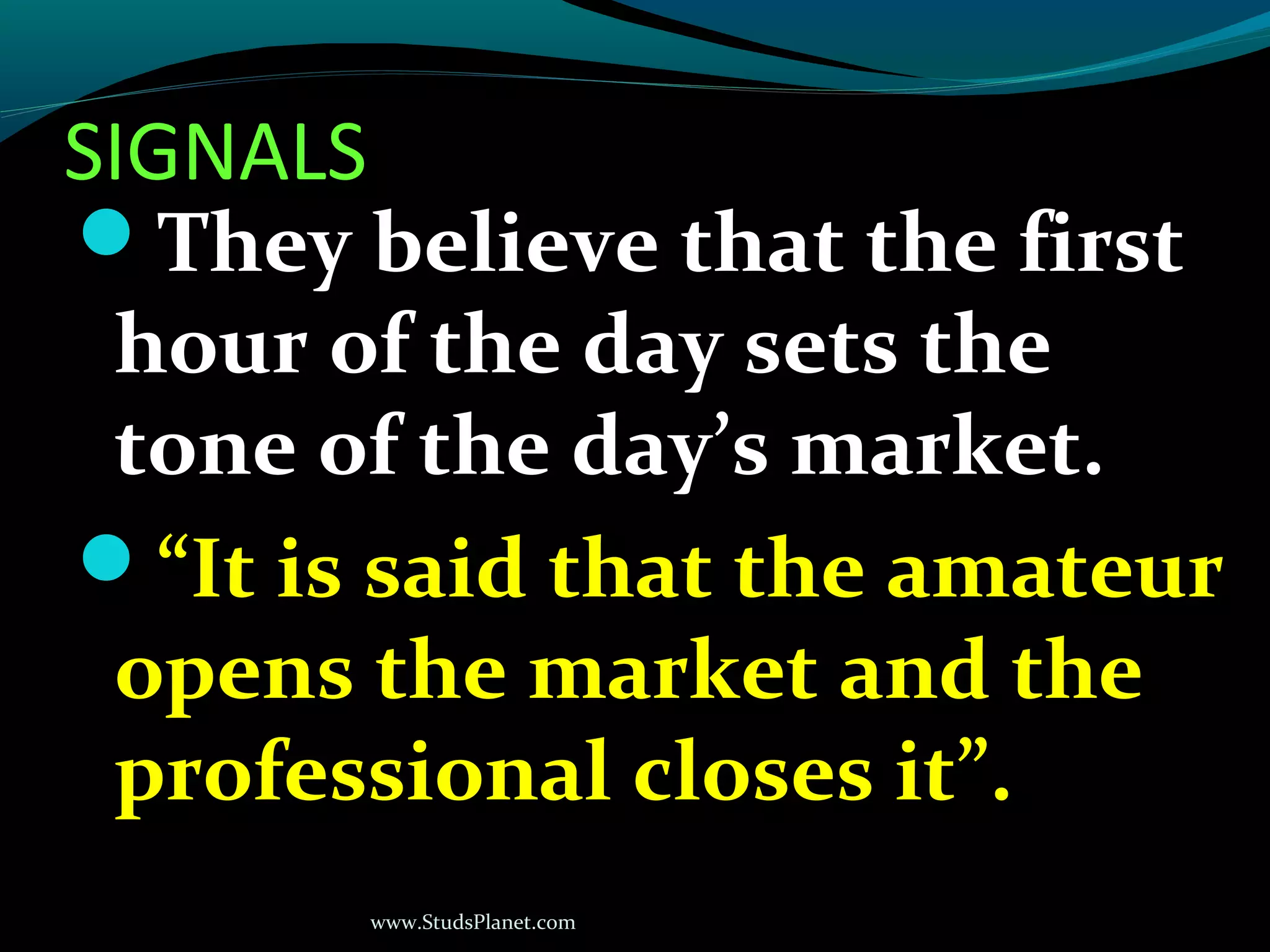 www.StudsPlanet.com
SIGNALS
They believe that the first
hour of the day sets the
tone of the day’s market.
“It is said that the amateur
opens the market and the
professional closes it”.
 