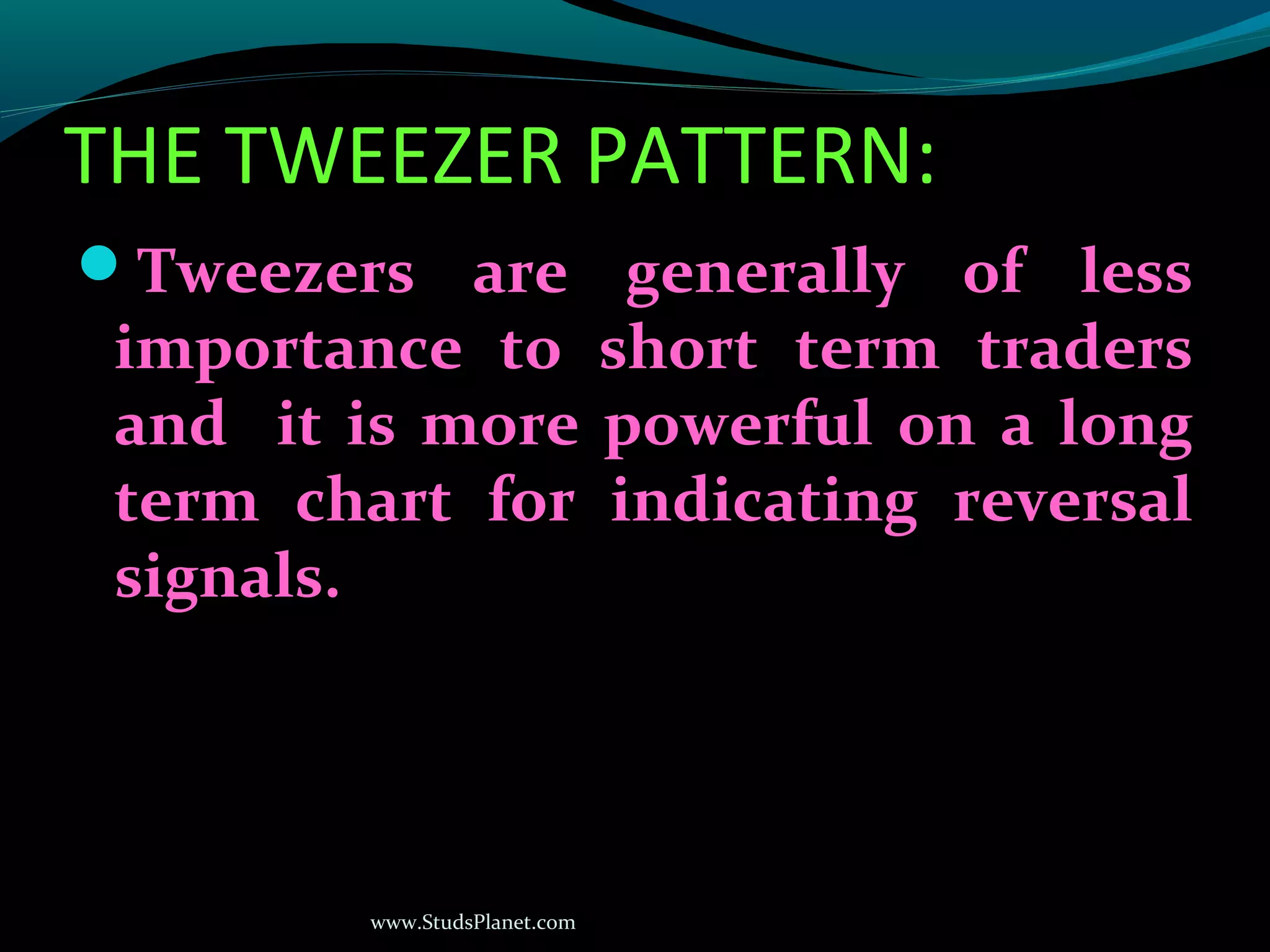 www.StudsPlanet.com
THE TWEEZER PATTERN:
Tweezers are generally of less
importance to short term traders
and it is more powerful on a long
term chart for indicating reversal
signals.
 