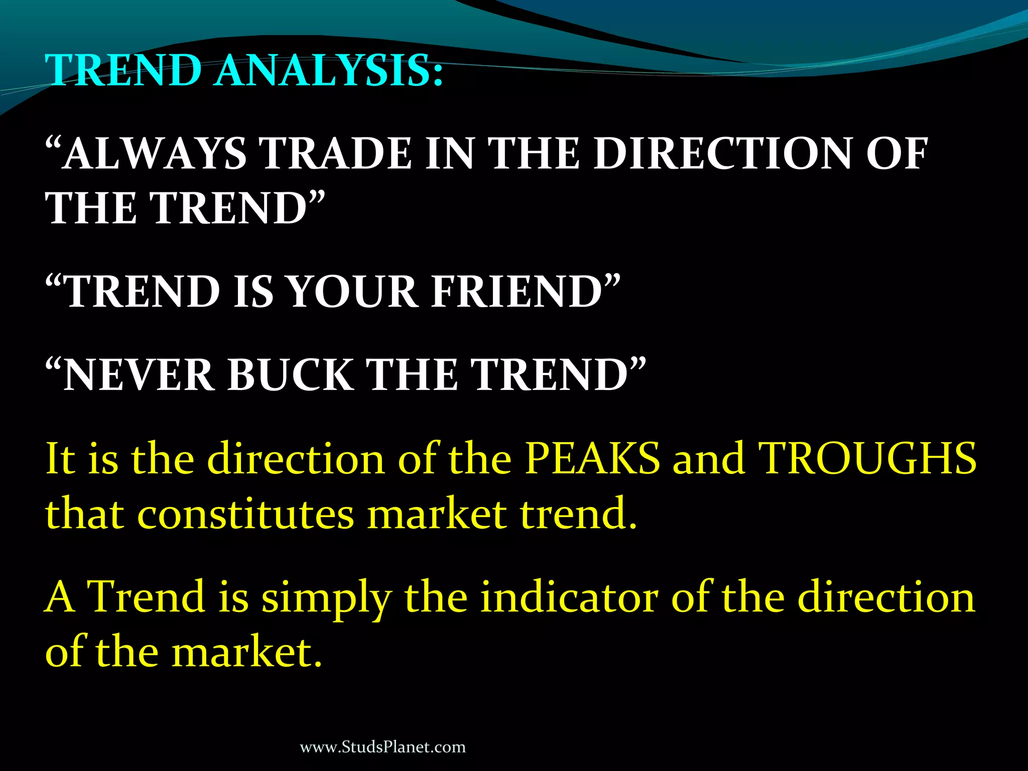 www.StudsPlanet.com
TREND ANALYSIS:
“ALWAYS TRADE IN THE DIRECTION OF
THE TREND”
“TREND IS YOUR FRIEND”
“NEVER BUCK THE TREND”
It is the direction of the PEAKS and TROUGHS
that constitutes market trend.
A Trend is simply the indicator of the direction
of the market.
 