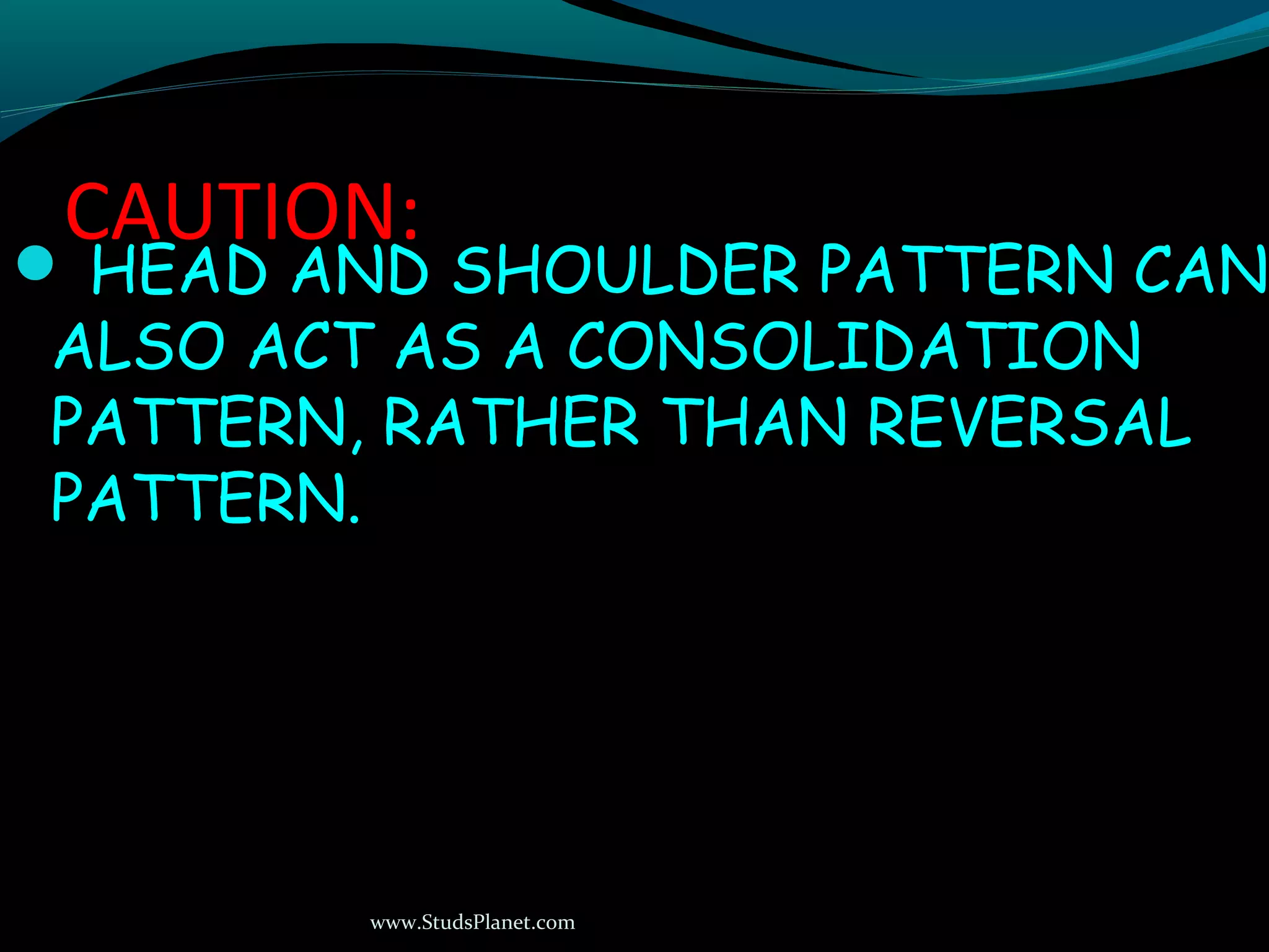 www.StudsPlanet.com
CAUTION:
 HEAD AND SHOULDER PATTERN CANHEAD AND SHOULDER PATTERN CAN
ALSO ACT AS A CONSOLIDATIONALSO ACT AS A CONSOLIDATION
PATTERN, RATHER THAN REVERSALPATTERN, RATHER THAN REVERSAL
PATTERN.PATTERN.
 