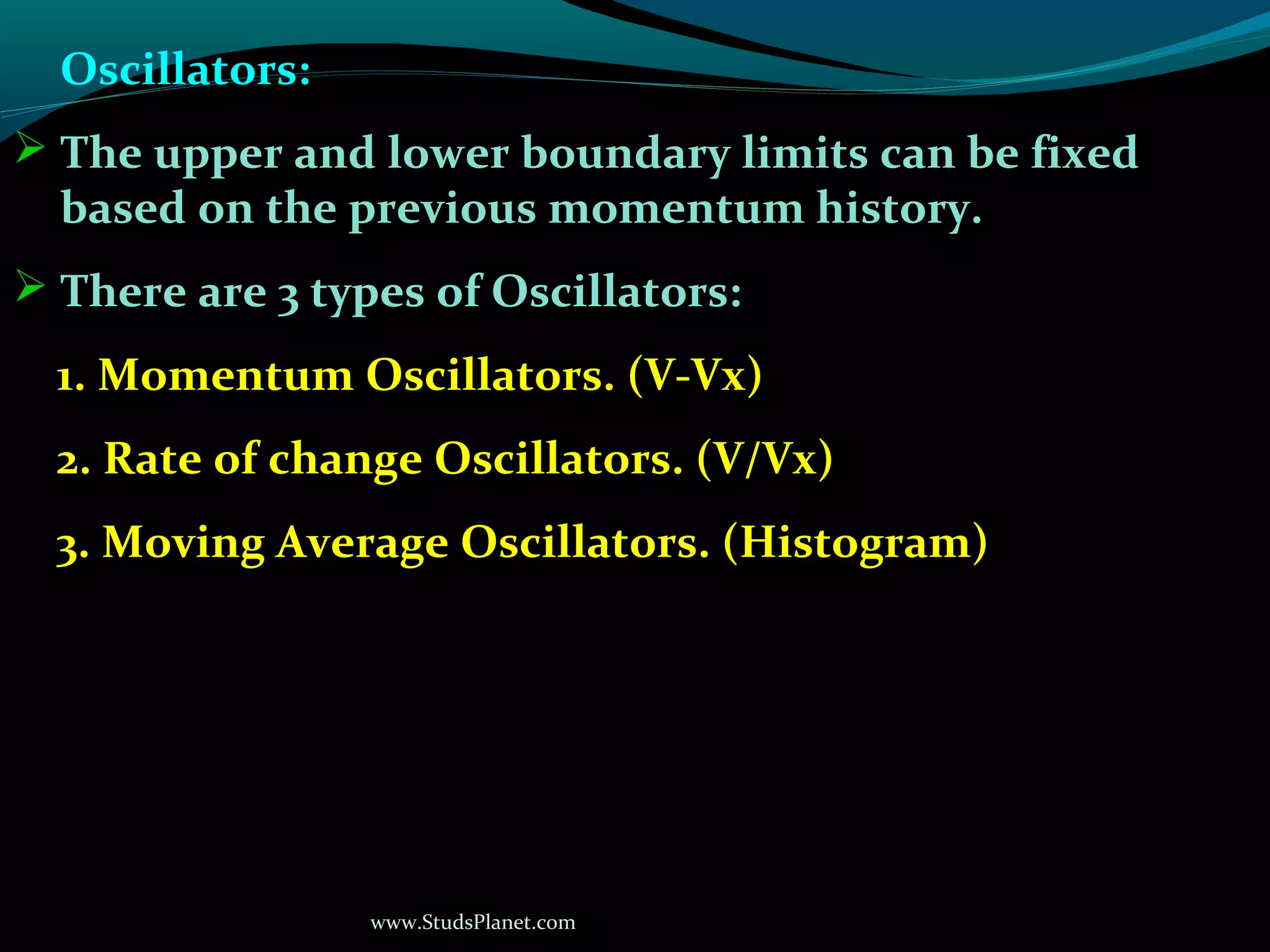 www.StudsPlanet.com
Oscillators:
 The upper and lower boundary limits can be fixed
based on the previous momentum history.
 There are 3 types of Oscillators:
1. Momentum Oscillators. (V-Vx)
2. Rate of change Oscillators. (V/Vx)
3. Moving Average Oscillators. (Histogram)
 