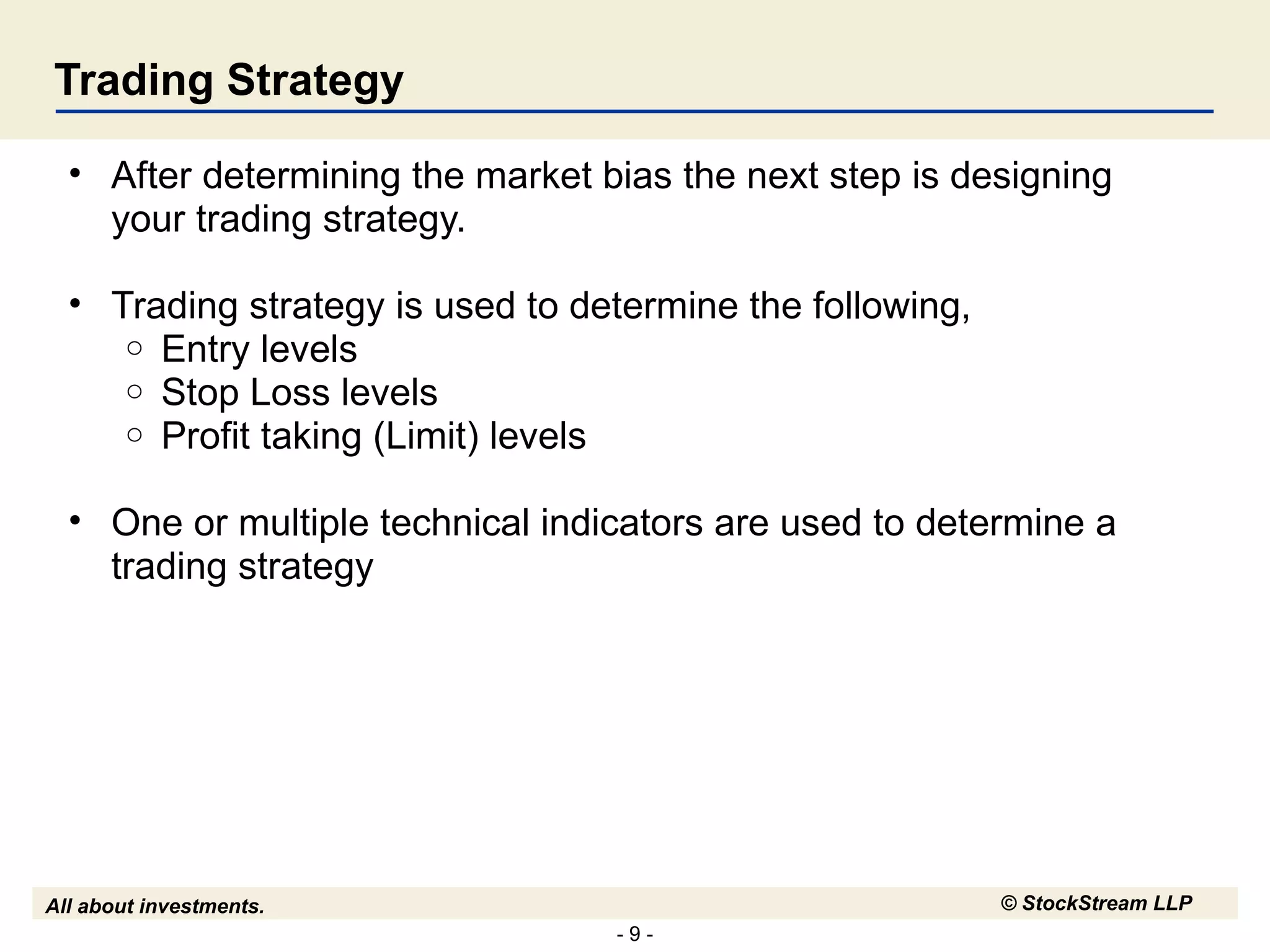 Trading Strategy After determining the market bias the next step is designing your trading strategy. Trading strategy is used to determine the following, Entry levels Stop Loss levels Profit taking (Limit) levels One or multiple technical indicators are used to determine a trading strategy 