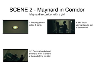 SCENE 2 - Maynard in Corridor
Maynard in corridor with a girl
1. Tracking shot of
ceiling & lights
1-2. Camera has twisted
around to meet Maynard
at the end of the corridor
3. Mid shot -
Maynard and a girl
in the corridor
 