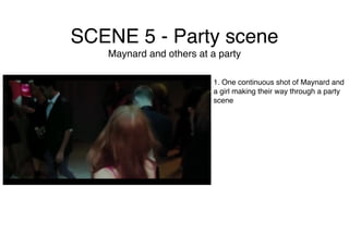 SCENE 5 - Party scene
Maynard and others at a party
1. One continuous shot of Maynard and
a girl making their way through a party
scene
 