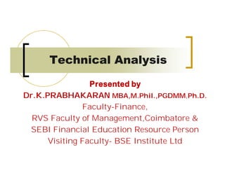 Technical Analysis 
Presented by 
Dr.K.PRABHAKARAN MBA,M.Phil.,PGDMM,Ph.D. 
Faculty-Finance, 
RVS Faculty of Management,Coimbatore & 
SEBI Financial Education Resource Person 
Visiting Faculty- BSE Institute Ltd 
 