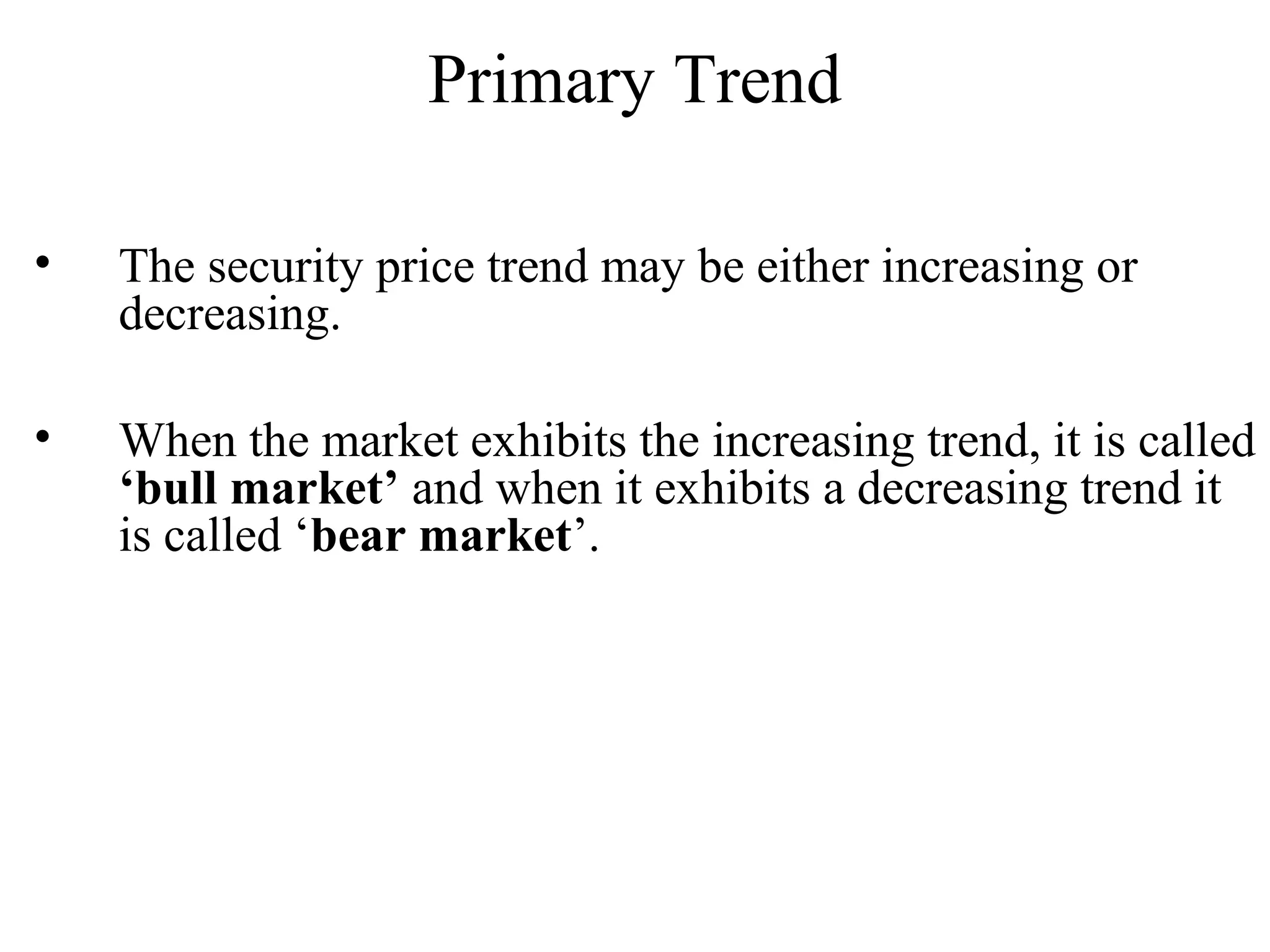 Primary Trend
• The security price trend may be either increasing or
decreasing.
• When the market exhibits the increasing trend, it is called
‘bull market’ and when it exhibits a decreasing trend it
is called ‘bear market’.
 
