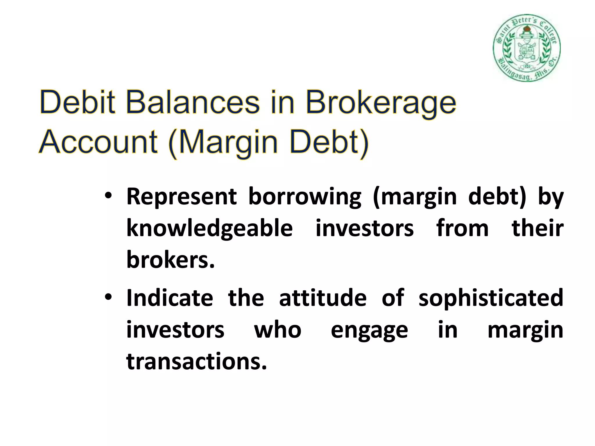 • Represent borrowing (margin debt) by
knowledgeable investors from their
brokers.
• Indicate the attitude of sophisticated
investors who engage in margin
transactions.
 