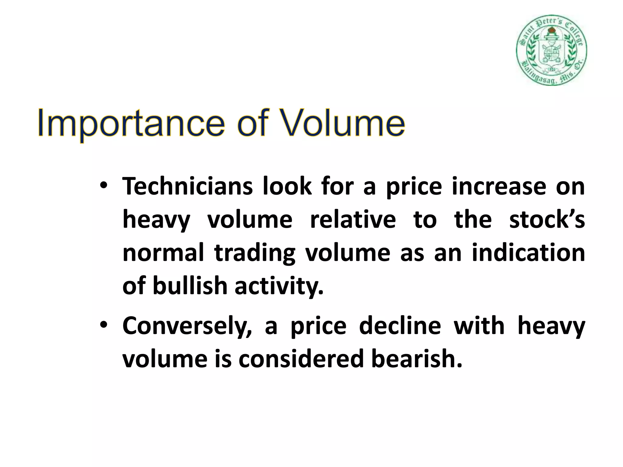 • Technicians look for a price increase on
heavy volume relative to the stock’s
normal trading volume as an indication
of bullish activity.
• Conversely, a price decline with heavy
volume is considered bearish.
 