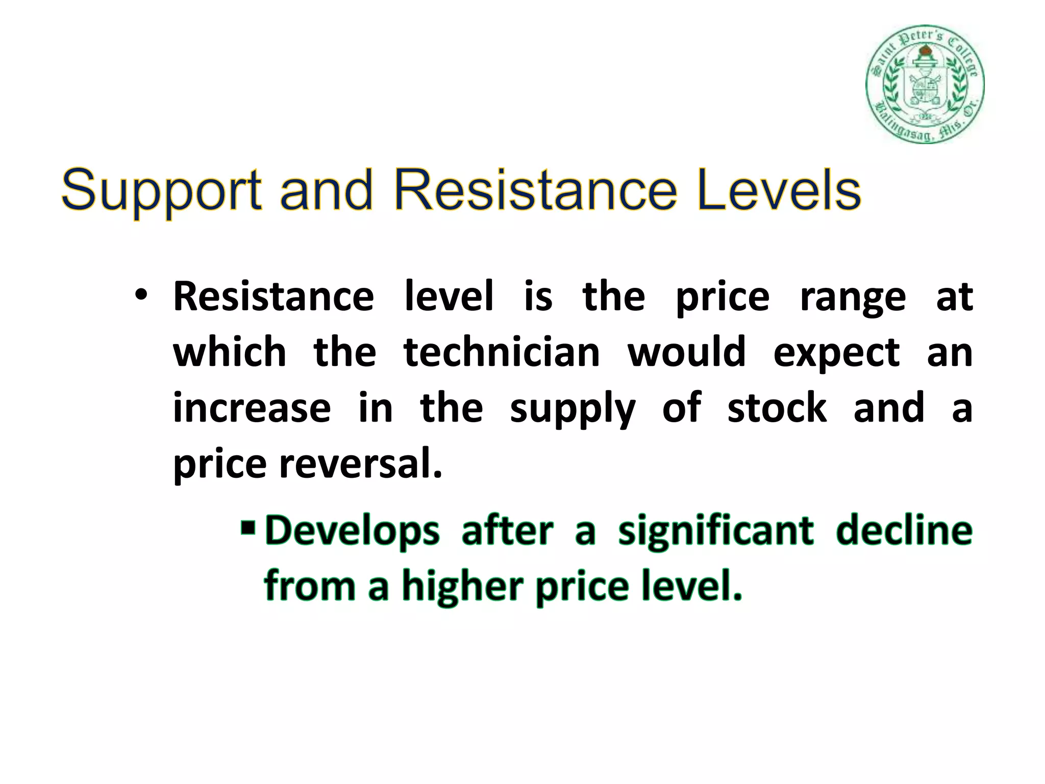 • Resistance level is the price range at
which the technician would expect an
increase in the supply of stock and a
price reversal.
 