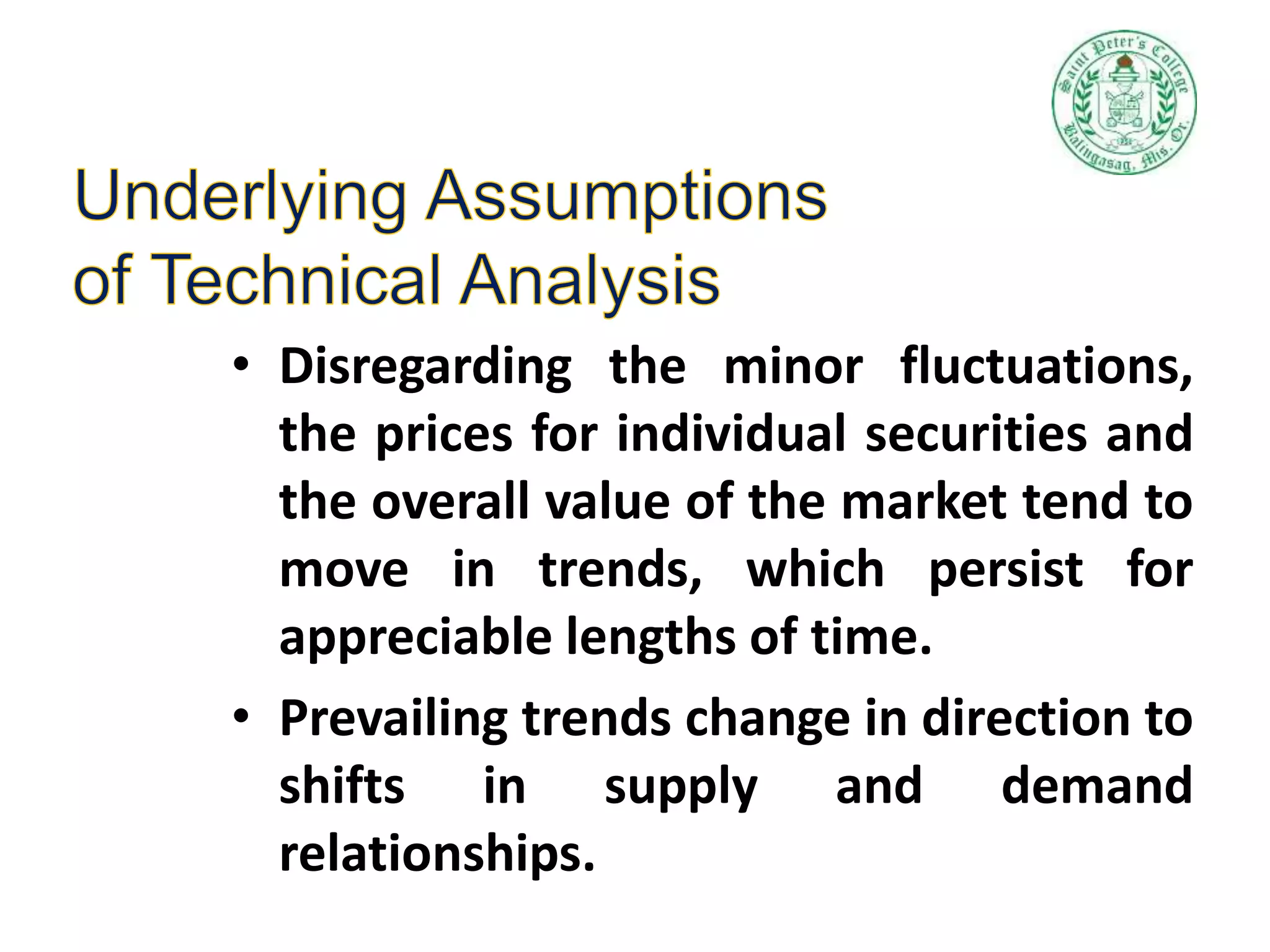 • Disregarding the minor fluctuations,
the prices for individual securities and
the overall value of the market tend to
move in trends, which persist for
appreciable lengths of time.
• Prevailing trends change in direction to
shifts in supply and demand
relationships.
 