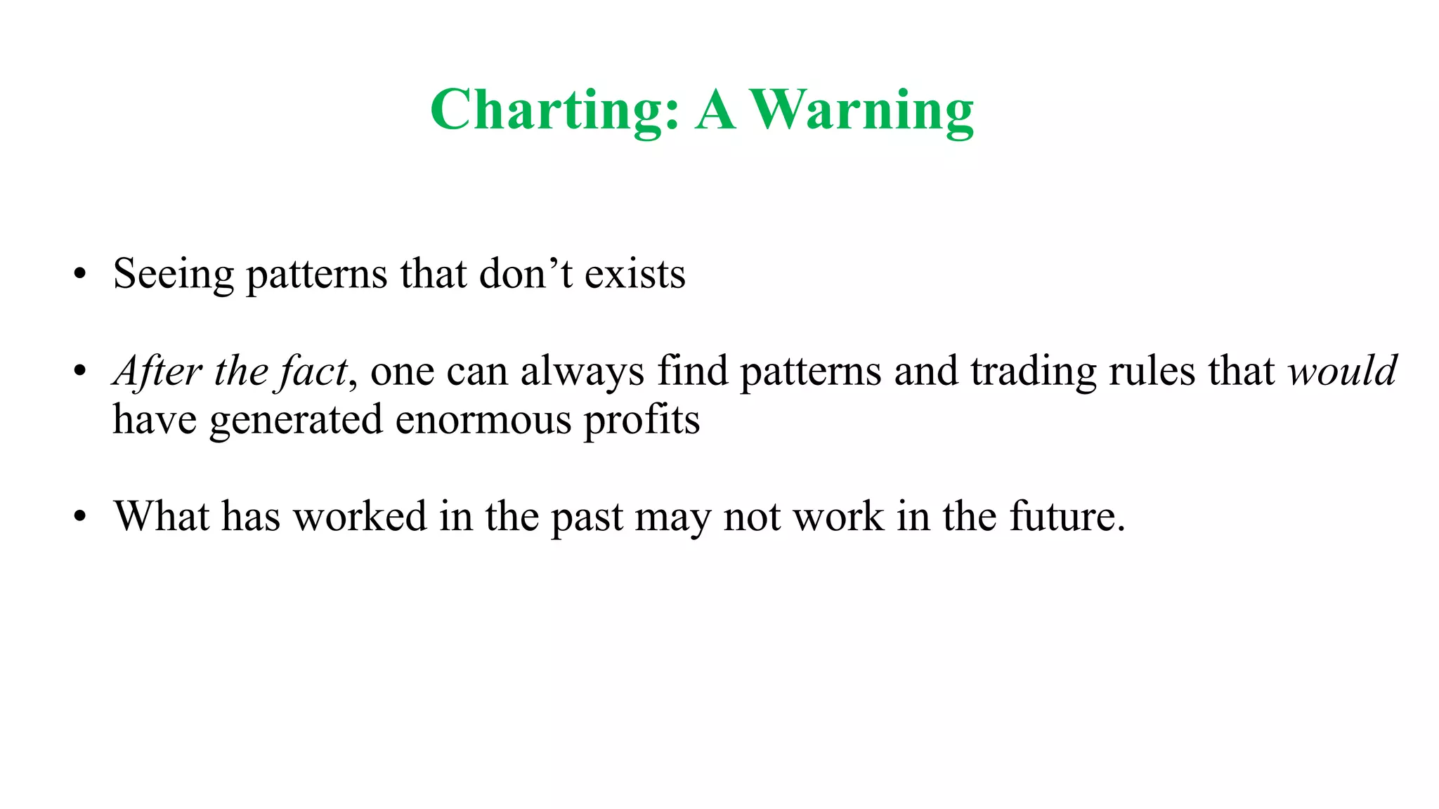 Charting: A Warning
• Seeing patterns that don’t exists
• After the fact, one can always find patterns and trading rules that would
have generated enormous profits
• What has worked in the past may not work in the future.
 