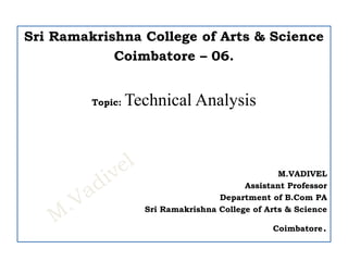 Sri Ramakrishna College of Arts & Science
Coimbatore – 06.
Topic: Technical Analysis
M.VADIVEL
Assistant Professor
Department of B.Com PA
Sri Ramakrishna College of Arts & Science
Coimbatore.
 