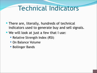 Technical Indicators
 There are, literally, hundreds of technical
indicators used to generate buy and sell signals.
 We will look at just a few that I use:
 Relative Strength Index (RSI)
 On Balance Volume
 Bollinger Bands
 