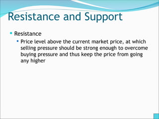 Resistance and Support
 Resistance
 Price level above the current market price, at which
selling pressure should be strong enough to overcome
buying pressure and thus keep the price from going
any higher
 
