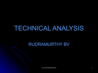 TECHNICAL ANALYSIS

   RUDRAMURTHY BV




       @ B.V.RUDRAMURTHY   1
 