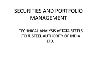 SECURITIES AND PORTFOLIO
MANAGEMENT
TECHNICAL ANALYSIS of TATA STEELS
LTD & STEEL AUTHORITY OF INDIA
LTD.
 
