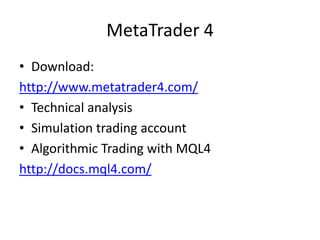MetaTrader 4
• Download:
http://www.metatrader4.com/
• Technical analysis
• Simulation trading account
• Algorithmic Trading with MQL4
http://docs.mql4.com/
 