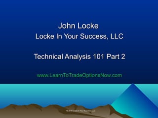 John LockeJohn Locke
Locke In Your Success, LLCLocke In Your Success, LLC
Technical Analysis 101 Part 2Technical Analysis 101 Part 2
www.LearnToTradeOptionsNow.comwww.LearnToTradeOptionsNow.com
•© 2016 Locke in Your Success, LLC.
 