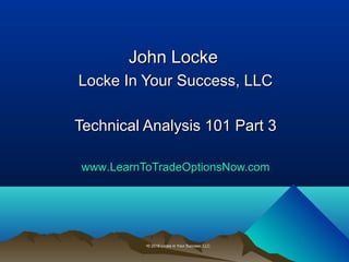 John LockeJohn Locke
Locke In Your Success, LLCLocke In Your Success, LLC
Technical Analysis 101 Part 3Technical Analysis 101 Part 3
wwwwww.LearnToTradeOptionsNow.com.LearnToTradeOptionsNow.com
•© 2016 Locke in Your Success, LLC.
 