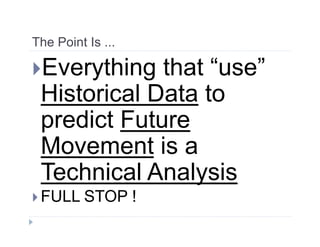 The Point Is ...
Everything that “use”
Historical Data to
predict Future
Movement is a
Technical Analysis
 FULL STOP !
 