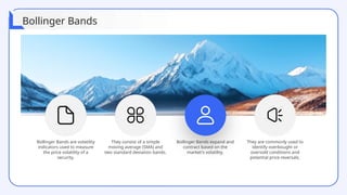 Bollinger Bands are volatility
indicators used to measure
the price volatility of a
security.
They consist of a simple
moving average (SMA) and
two standard deviation bands.
Bollinger Bands expand and
contract based on the
market's volatility.
They are commonly used to
identify overbought or
oversold conditions and
potential price reversals.
Bollinger Bands
 