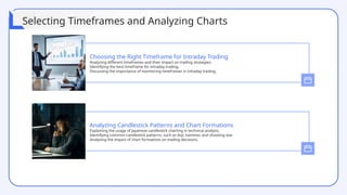 Analyzing different timeframes and their impact on trading strategies.
Identifying the best timeframe for intraday trading.
Discussing the importance of monitoring timeframes in intraday trading.
Choosing the Right Timeframe for Intraday Trading
Explaining the usage of Japanese candlestick charting in technical analysis.
Identifying common candlestick patterns, such as doji, hammer, and shooting star.
Analyzing the impact of chart formations on trading decisions.
Analyzing Candlestick Patterns and Chart Formations
Selecting Timeframes and Analyzing Charts
 