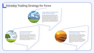 Incorporating Fibonacci
Retracement Levels
Explanation 1Fibonacci retracement levels are based on the Fibonacci
sequence and are used by forex traders to identify potential price
reversal levels after a significant trend. These levels, including 38.2%,
50%, and 61.8%, are derived from mathematical ratios and are believed
to indicate areas of support or resistance.
Explanation 2: Forex traders use Fibonacci retracement levels in
combination with other technical analysis tools, such as trendlines or
candlestick patterns, to confirm potential trade setups. The
convergence of Fibonacci retracement levels with other indicators can
increase the probability of successful trades.
Analyzing Forex Chart Patterns
for Intraday Trading
Explanation 1Chart patterns, such as head and shoulders,
triangles, and flags, provide valuable insights into the future
direction of forex currency pairs. These patterns are formed
based on price movements and can indicate potential
breakouts, reversals, or continuation of trends.
Explanation 2: Forex traders use chart patterns in
combination with other technical analysis tools, such as
support and resistance levels or moving averages, to confirm
potential trade setups. The recognition and interpretation of
chart patterns require experience and practice, as different
patterns may have varying degrees of reliability and
effectiveness.
Using Support and Resistance
Levels in Forex Trading
Explanation 1Support and resistance levels are vital concepts in
forex trading, helping traders identify potential entry and exit
points. Support levels act as price floors, where the buying
demand is strong enough to prevent the price from falling further.
Resistance levels, on the other hand, act as price ceilings, where
selling pressure may prevent the price from rising further.
Explanation 2: Traders can identify support and resistance levels
using various techniques, such as trendlines, horizontal lines, or
pivot points. These levels can provide valuable insights into the
strength or weakness of a currency pair, allowing traders to make
informed decisions based on potential price reactions at these
levels.
Intraday Trading Strategy for Forex
 