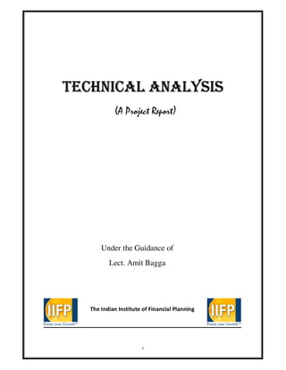 1
TECHNICAL ANALYSISTECHNICAL ANALYSISTECHNICAL ANALYSISTECHNICAL ANALYSIS
(A Project Report)
Under the Guidance of
Lect. Amit Bagga
The Indian Institute of Financial Planning
 