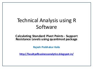 Technical Analysis using R
Software
Calculating Standard Pivot Points - Support
Resistance Levels using quantmod package
Rajesh Prabhakar Kaila
http://facultyofbusinessanalytics.blogspot.in/
 