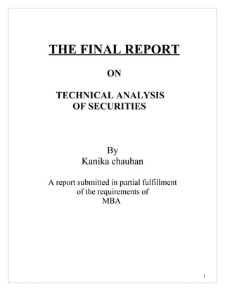 THE FINAL REPORT
                  ON

  TECHNICAL ANALYSIS
     OF SECURITIES



               By
          Kanika chauhan

A report submitted in partial fulfillment
         of the requirements of
                  MBA




                                            1
 