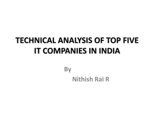 TECHNICAL ANALYSIS OF TOP FIVE
IT COMPANIES IN INDIA
By
Nithish Rai R
 
