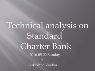 Technical analysis on
Standard
Charter Bank
2016-05-22 Sunday
Sukeshna Vaidya
By
 