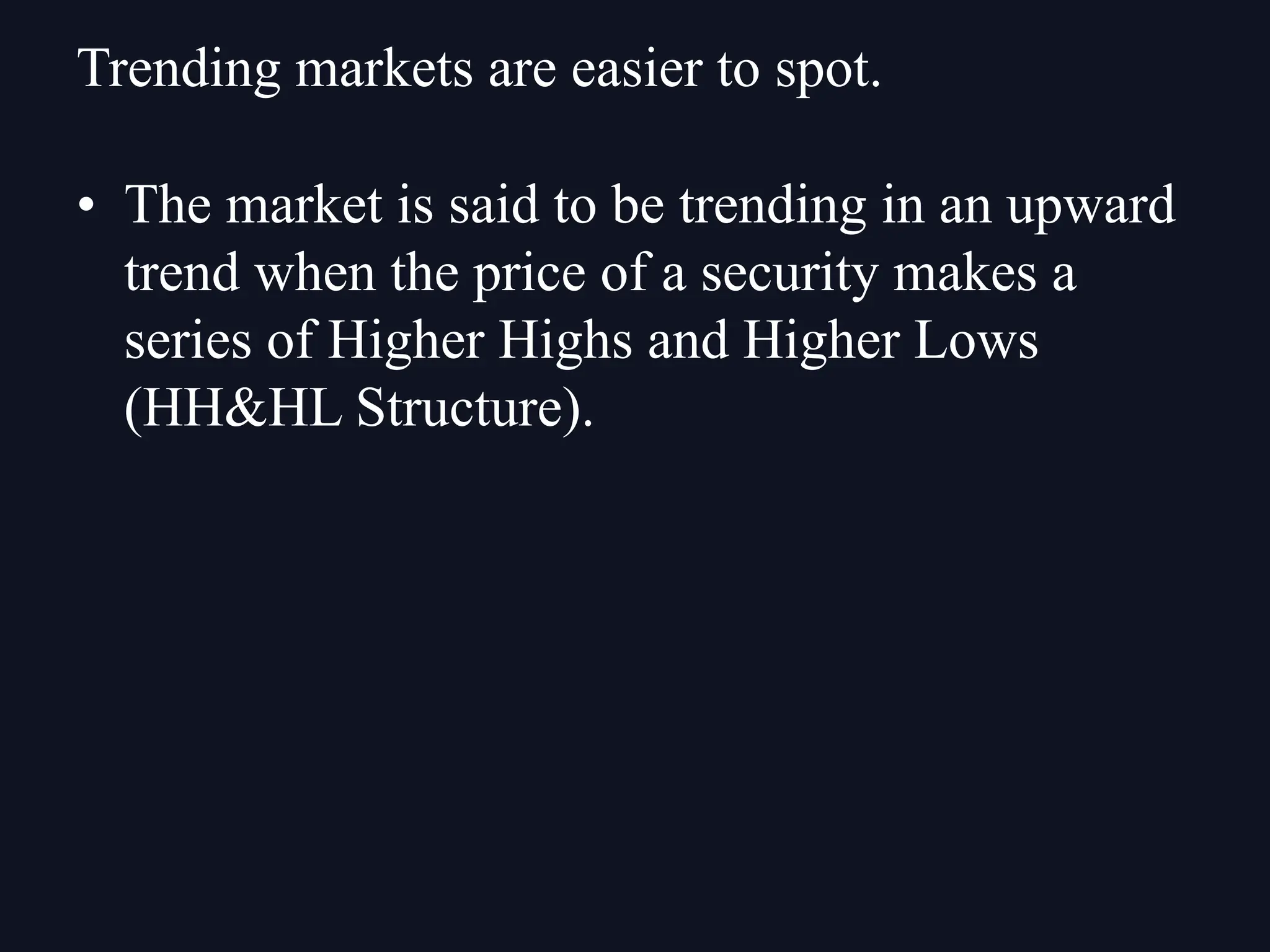 • The market is said to be trending in an upward
trend when the price of a security makes a
series of Higher Highs and Higher Lows
(HH&HL Structure).
Trending markets are easier to spot.
 