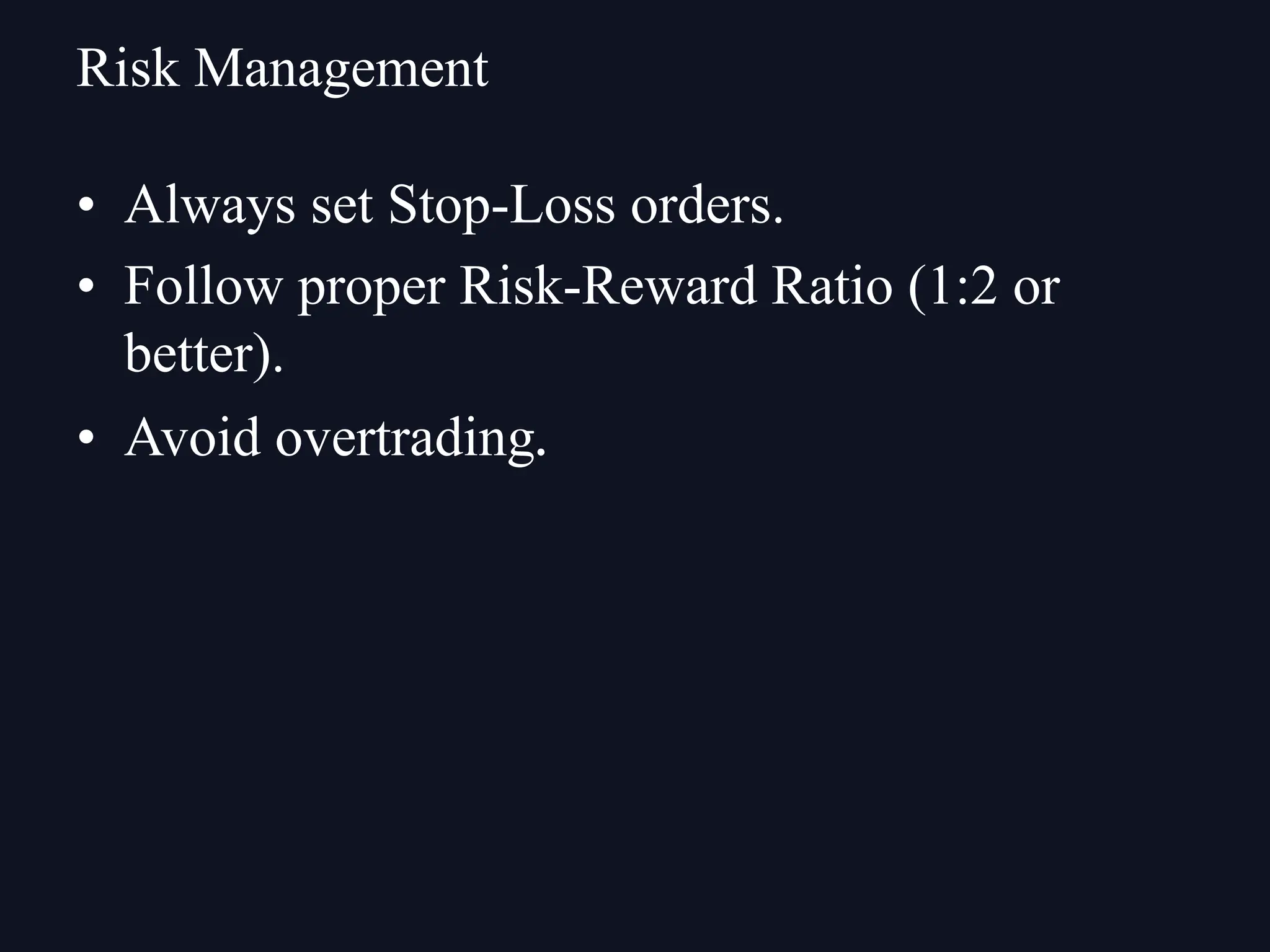 • Always set Stop-Loss orders.
• Follow proper Risk-Reward Ratio (1:2 or
better).
• Avoid overtrading.
Risk Management
 