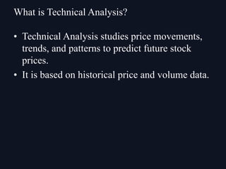 • Technical Analysis studies price movements,
trends, and patterns to predict future stock
prices.
• It is based on historical price and volume data.
What is Technical Analysis?
 