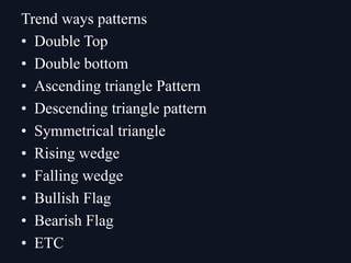 • Double Top
• Double bottom
• Ascending triangle Pattern
• Descending triangle pattern
• Symmetrical triangle
• Rising wedge
• Falling wedge
• Bullish Flag
• Bearish Flag
• ETC
Trend ways patterns
 