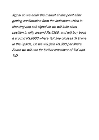 signal so we enter the market at this point after
getting confirmation from the indicators which is
showing and sell signal so we will take short
position in nifty around Rs.6300, and will buy back
it around Rs.6000 where %K line crosses % D line
to the upside, So we will gain Rs.300 per share.
Same we will use for further crossover of %K and
%D.
 