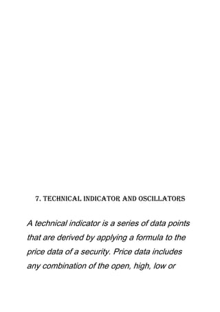 7. Technical Indicator And Oscillators
A technical indicator is a series of data points
that are derived by applying a formula to the
price data of a security. Price data includes
any combination of the open, high, low or
 