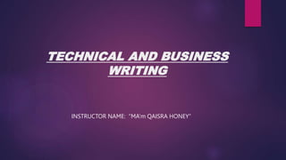 TECHNICAL AND BUSINESS
WRITING
INSTRUCTOR NAME: “MA’m QAISRA HONEY”
 