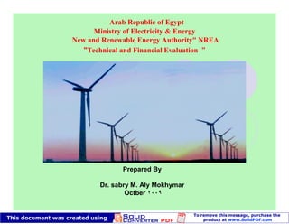 Arab Republic of Egypt
      Ministry of Electricity & Energy
New and Renewable Energy Authority“ NREA
    Technical and Financial Evaluation




             Prepared By

       Dr. sabry M. Aly Mokhymar
               Octber
 