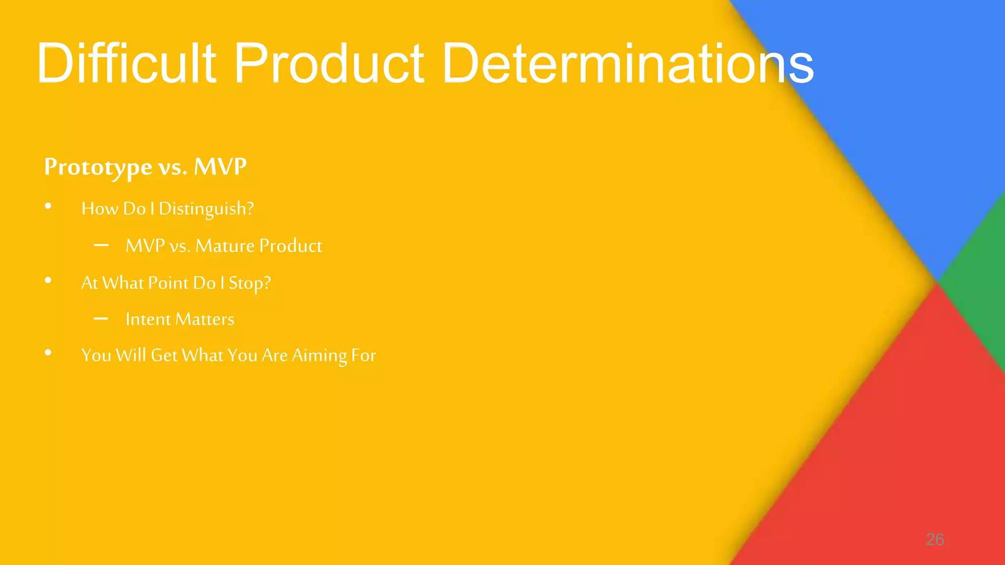 Difficult Product Determinations
Prototypevs. MVP
• How Do IDistinguish?
– MVPvs. MatureProduct
• At What Point Do IStop?
– Intent Matters
• YouWill Get What YouAreAimingFor
26
 