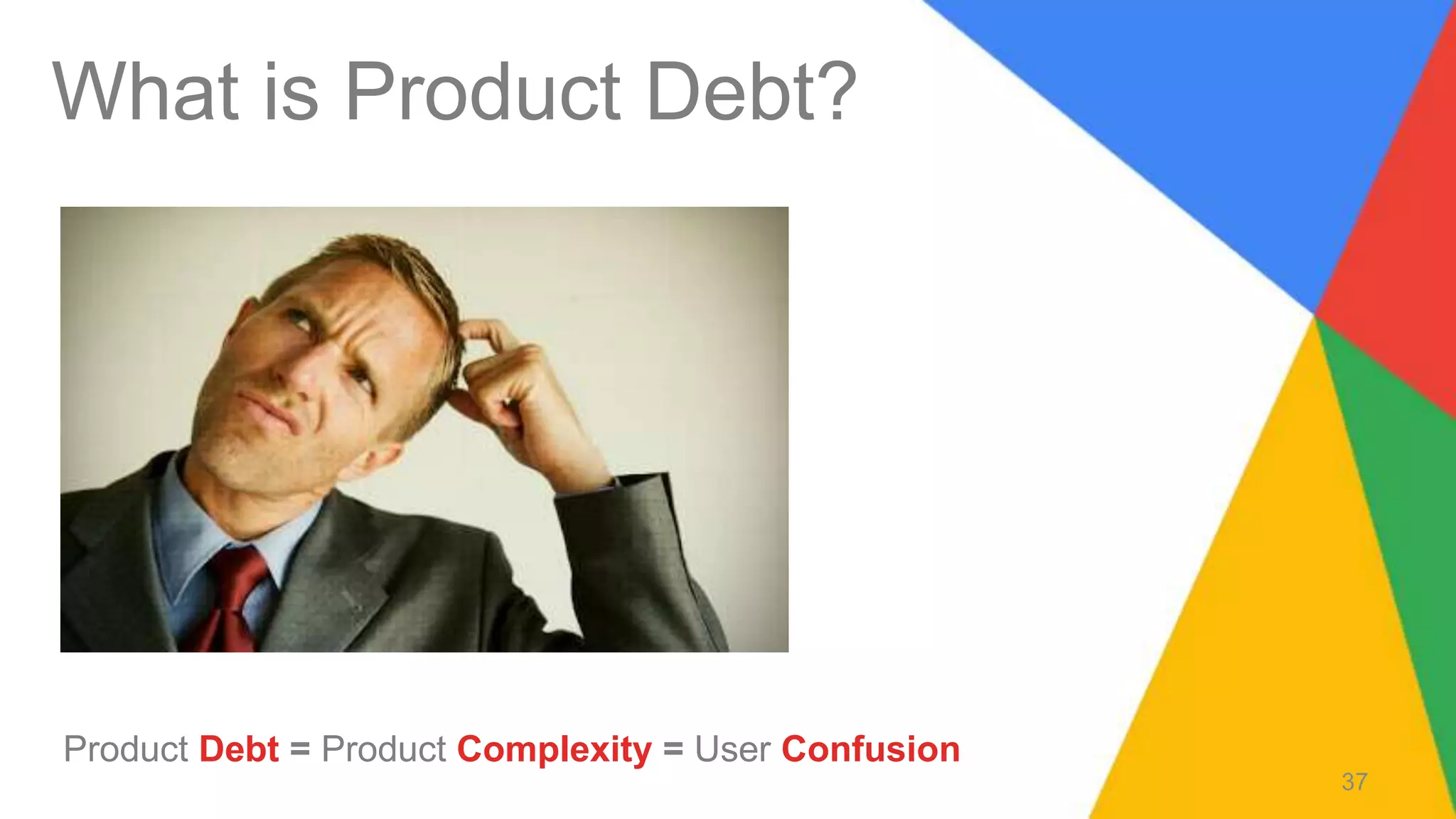 What is Product Debt?
Product Debt = Product Complexity = User Confusion
37
 
