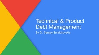 Technical & Product
Debt Management
By Dr. Sergey Sundukovskiy
1
 